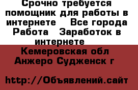 Срочно требуется помощник для работы в интернете. - Все города Работа » Заработок в интернете   . Кемеровская обл.,Анжеро-Судженск г.